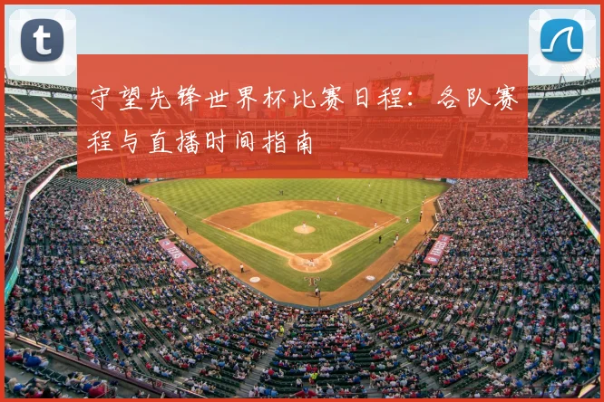 守望先锋世界杯比赛日程：各队赛程与直播时间指南