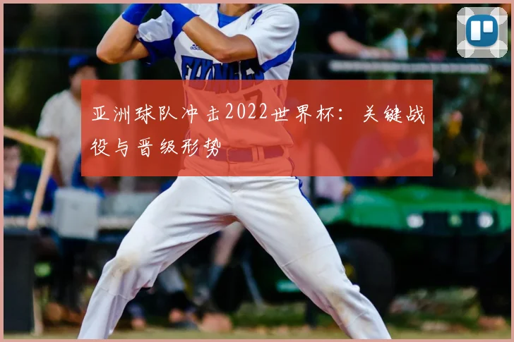 亚洲球队冲击2022世界杯：关键战役与晋级形势