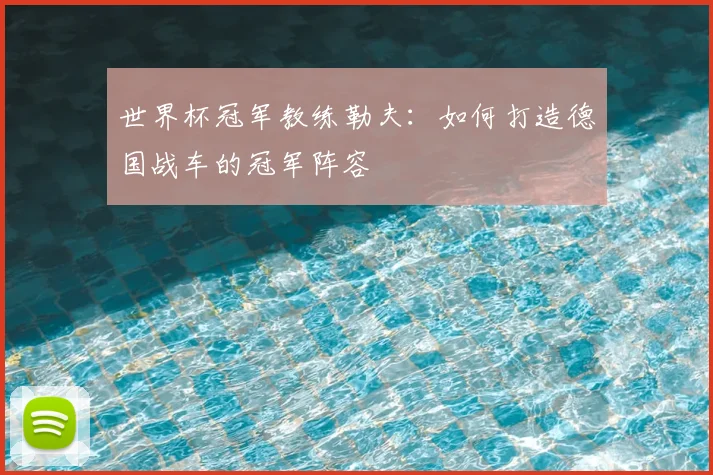 世界杯冠军教练勒夫：如何打造德国战车的冠军阵容
