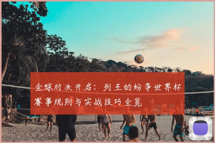 全球对决开启：列王的纷争世界杯赛事规则与实战技巧全览