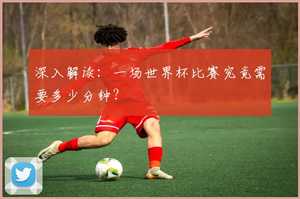 深入解读：一场世界杯比赛究竟需要多少分钟？