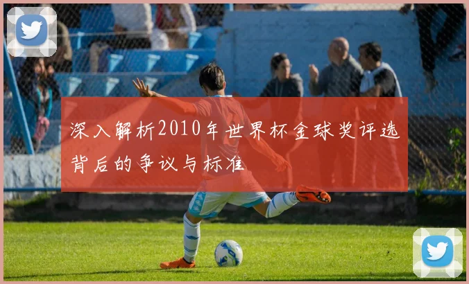 深入解析2010年世界杯金球奖评选背后的争议与标准