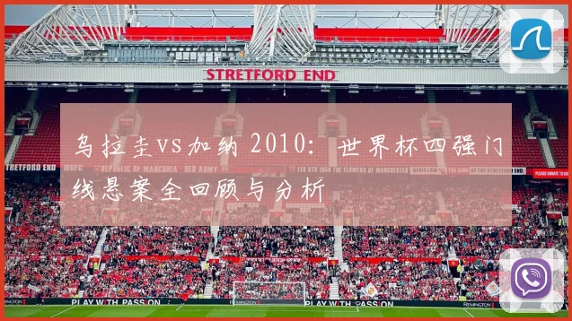 乌拉圭vs加纳 2010：世界杯四强门线悬案全回顾与分析