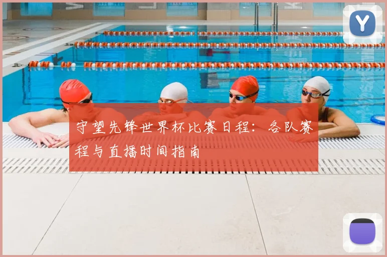 守望先锋世界杯比赛日程:各队赛程与直播时间指南