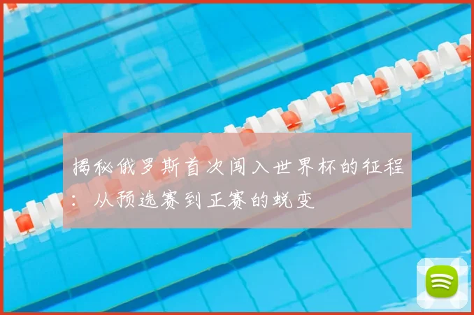 揭秘俄罗斯首次闯入世界杯的征程：从预选赛到正赛的蜕变
