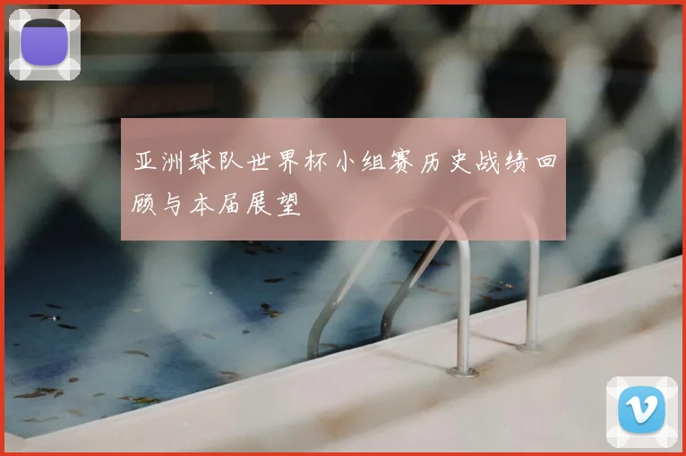 亚洲球队世界杯小组赛历史战绩回顾与本届展望