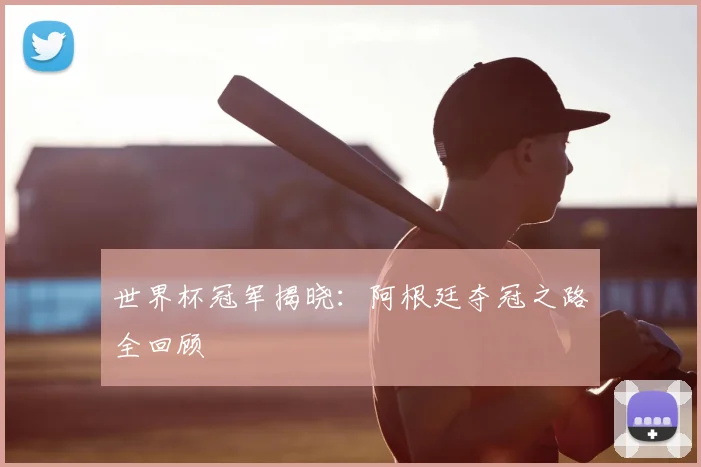 世界杯冠军揭晓:阿根廷夺冠之路全回顾