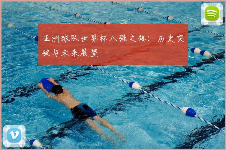 亚洲球队世界杯八强之路：历史突破与未来展望