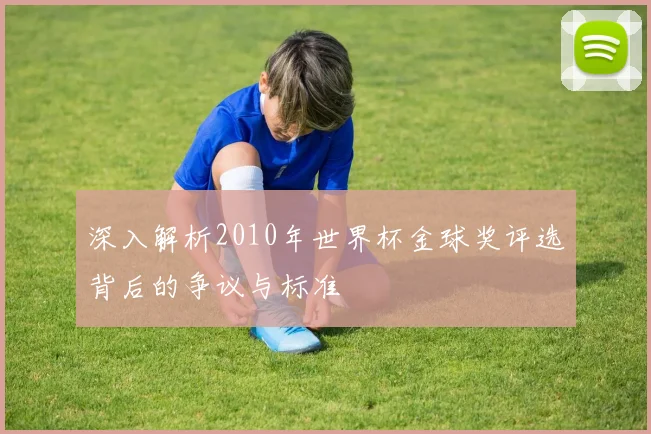 深入解析2010年世界杯金球奖评选背后的争议与标准