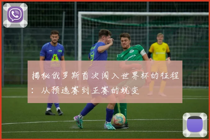 揭秘俄罗斯首次闯入世界杯的征程:从预选赛到正赛的蜕变