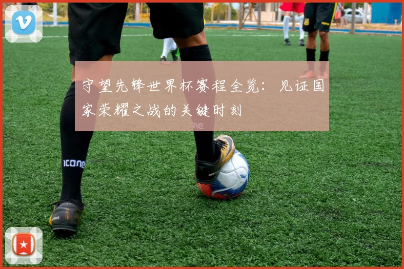 守望先锋世界杯赛程全览：见证国家荣耀之战的关键时刻