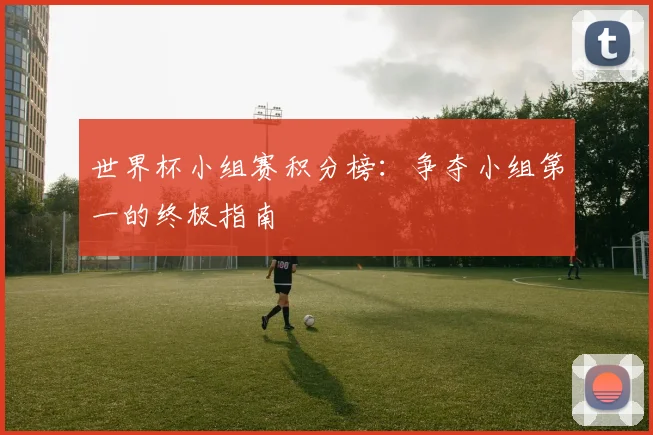 世界杯小组赛积分榜:争夺小组第一的终极指南