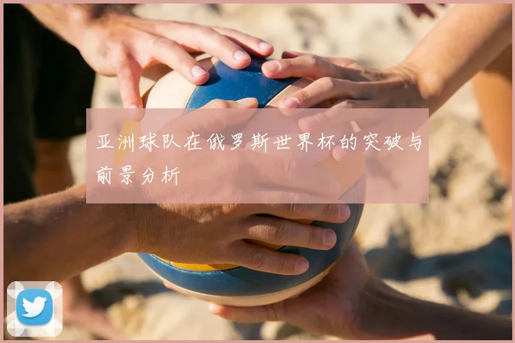 亚洲球队在俄罗斯世界杯的突破与前景分析